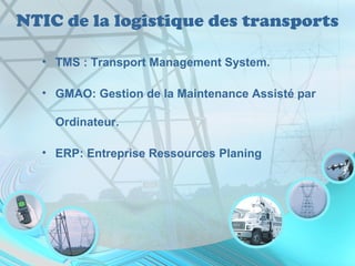 NTIC de la logistique des transports
• TMS : Transport Management System.
• GMAO: Gestion de la Maintenance Assisté par
Ordinateur.
• ERP: Entreprise Ressources Planing
 