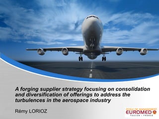 A forging supplier strategy focusing on consolidation and diversification of offerings to address the turbulences in the aerospace industry   Rémy LORIOZ 
