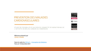 PREVENTION DES MALADIES
CARDIOVASCULAIRES
ET UDE DE FAISABILIT E D’UN SERVICE CONNECT É DE MONIT ORING DE
L’ACT IVIT E EN MILIEU URBAIN AU CAMEROUN
Mémoire présenté par
SERGE PIANNE
Dans le cadre du CES IoT – Conception de Solutions
Paris, le 10 Décembre 2021
 