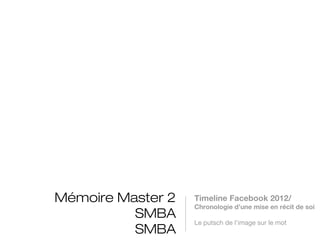 Mémoire Master 2
                       Timeline Facebook 2012/
          SMBA         Chronologie d’une mise en récit
         Vanessa Vaz   de soi
         Vanessa Vaz   Le putsch de l’image sur le mot
 