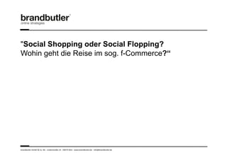 "Social Shopping oder Social Flopping?
Wohin geht die Reise im sog. f-Commerce?“




brandbutler	
  GmbH	
  &	
  Co.	
  KG	
  -­‐	
  Lindenstraße	
  14	
  -­‐	
  50674	
  Köln	
  -­‐	
  www.brandbutler.de	
  -­‐	
  info@brandbutler.de	
  
 