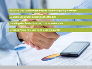 | 29 
Einfache und moderne technische Anbindungsmöglichkeiten 
Logistik-Lösung für ausländische Händler 
Handling der Geldströme durch ricardoshops.ch 
Grosses Know-how und hohe Besucherzahlen  