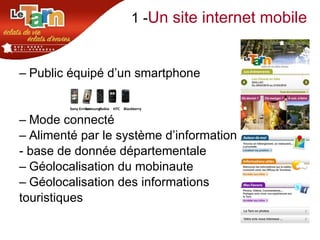 1 - Un site internet mobile  Public équipé d’un smartphone Mode connecté Alimenté par le système d’information - base de donnée départementale Géolocalisation du mobinaute Géolocalisation des informations  touristiques Sony Erricson Samsung HTC Blackberry Nokia 