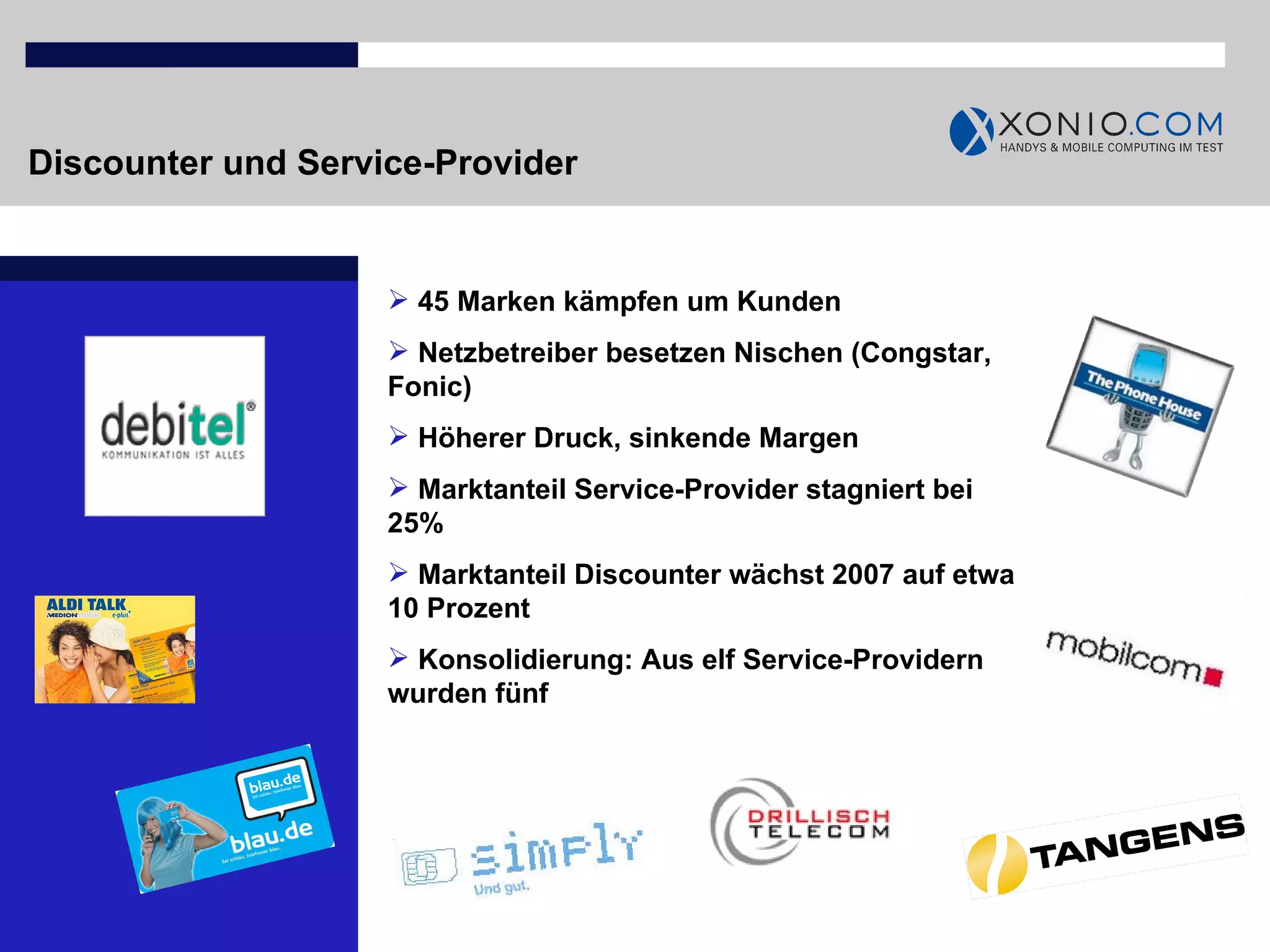 Discounter und Service-Provider 45 Marken kämpfen um Kunden Netzbetreiber besetzen Nischen (Congstar, Fonic) Höherer Druck, sinkende Margen Marktanteil Service-Provider stagniert bei 25% Marktanteil Discounter wächst 2007 auf etwa 10 Prozent Konsolidierung: Aus elf Service-Providern wurden fünf 