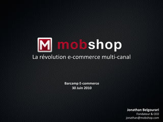 La révolution e-commerce multi-canal Jonathan Belgourari Fondateur & CEO [email_address] Barcamp E-commerce 30 Juin 2010 
