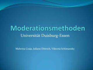 Moderationsmethoden Universität Duisburg-Essen Malwina Czaja, Juliane Dittrich, Viktoria Schimansky 