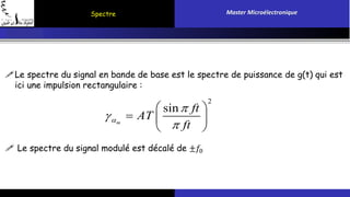 Spectre Master Microélectronique 
Le spectre du signal en bande de base est le spectre de puissance de g(t) qui est 
ici une impulsion rectangulaire : 
  
 
 
   
 Le spectre du signal modulé est décalé de ±푓0 
2 
sin 
m 
ft 
AT 
 
 
ft   
 