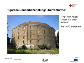 Folie 21 
Rigorose Sonderbehandlung: „Narrentürme“ 
gefördert durch: 
1784 von Kaiser 
Josef II in Wien 
erbaut 
bis 1870 in Betrieb 
Foto: Gryffindor 
 