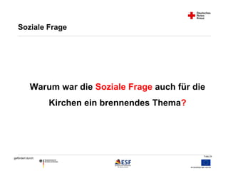 Warum war die Soziale Frage auch für die 
Folie 24 
Soziale Frage 
gefördert durch: 
Kirchen ein brennendes Thema? 
 