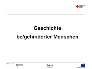 Folie 3 
gefördert durch: 
Geschichte 
be/gehinderter Menschen 
 