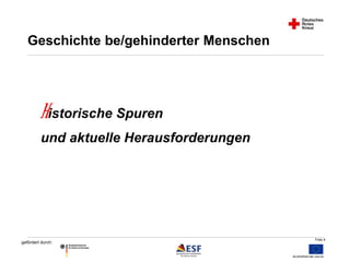 Folie 4 
Geschichte be/gehinderter Menschen 
Historische Spuren 
und aktuelle Herausforderungen 
gefördert durch: 
 