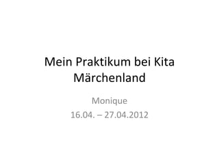 Mein Praktikum bei Kita
    Märchenland
         Monique
    16.04. – 27.04.2012
 