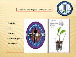 •Produire !
•Gérer !
•Vendre !
•Communiquer !
•Manager !
Fonctions clés du jeune entrepreneur
 