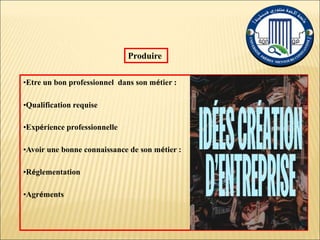•Etre un bon professionnel dans son métier :
•Qualification requise
•Expérience professionnelle
•Avoir une bonne connaissance de son métier :
•Réglementation
•Agréments
Produire
 