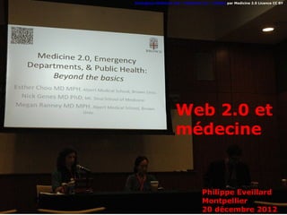Emergency Medicine and « Medicine 2.0 » (Panel) par Medicine 2.0 Licence CC BY




                     Web 2.0 et
                     médecine


                                   Philippe Eveillard
                                   Montpellier
                                   20 décembre 2012
 