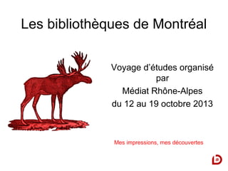 Les bibliothèques de Montréal
Voyage d’études organisé
par
Médiat Rhône-Alpes
du 12 au 19 octobre 2013

Mes impressions, mes découvertes

 