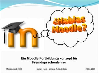 ¿Hablas  Moodle? Ein Moodle Fortbildungskonzept für Fremdsprachenlehrer Moodlemoot 2009   Stefan Merz – Victoria A. Castrillejo  20.03.2009 