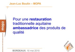 Jean-Luc Boulin – MOPA




  Pour une restauration
  traditionnelle aquitaine
  ambassadrice des produits de
  qualité



                                 1
  BORDEAUX. 10 mai 2010.
 
