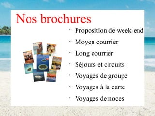 Nos brochures
•

Proposition de week-end

•

Moyen courrier

•

Long courrier

•

Séjours et circuits

•

Voyages de groupe

•

Voyages à la carte

•

Voyages de noces

 