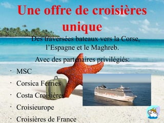 Une offre de croisières
unique
Des traversées bateaux vers la Corse,
l’Espagne et le Maghreb.
Avec des partenaires privilégiés:
•

MSC

•

Corsica Ferries

•

Costa Croisières

•

Croisieurope

•

Croisières de France

 