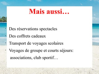 Mais aussi…
•

Des réservations spectacles

•

Des coffrets cadeaux

•

Transport de voyages scolaires

•

Voyages de groupe et courts séjours:
associations, club sportif…

 