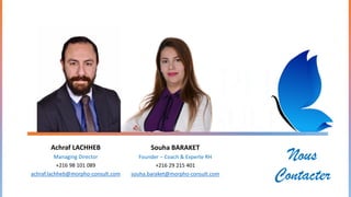 Achraf LACHHEB
Managing Director
+216 98 101 089
achraf.lachheb@morpho-consult.com
Souha BARAKET
Founder – Coach & Experte RH
+216 29 215 401
souha.baraket@morpho-consult.com
Nous
Contacter
 