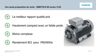 Unrestricted © Siemens AG 2017
April 2017 - slide 48
PD LD
Une seule proposition de vente : SIMOTICS SD series 1LE5
Hautement compact avec un faible poids
Moins complexe
Rendement IE3 pour P60/60Hz
Le meilleur rapport qualité prix
 