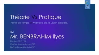 CSE

Théorie Vs Pratique
Perte du temps Vs Manque de la vision globale.

By:

Mr. BENBRAHIM Ilyes
Etudiant 5SI à l’ESI.
Chef section design au CSE.
Binôme le président du CSE.

 