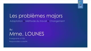 CSE

Les problèmes majors
Adaptation & Méthode du travail & Changement

By:

Mme. LOUNES
Enseignante à l’ESI.
Responsable scolarité.

 