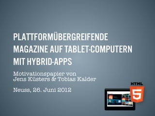 Plattformübergreifende
Magazine auf Tablet-Computern
mit Hybrid-Apps
Motivationspapier von!
Jens Küsters & Tobias Kalder
Neuss, 26. Juni 2012
 