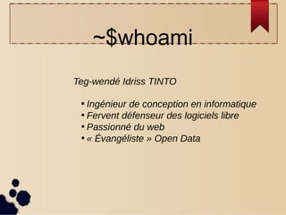 ~$whoami
Teg-wendé Idriss TINTO

Ingénieur de conception en informatique

Fervent défenseur des logiciels libre

Passionné du web

« Évangéliste » Open Data
 
