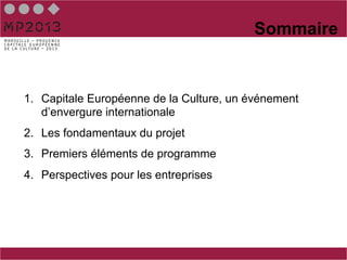 Sommaire


1.  Capitale Européenne de la Culture, un événement
    d’envergure internationale
2.  Les fondamentaux du projet
3.  Premiers éléments de programme
4.  Perspectives pour les entreprises
 
