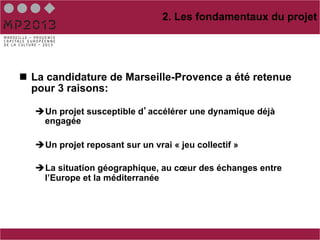 2. Les fondamentaux du projet




n  La candidature de Marseille-Provence a été retenue
    pour 3 raisons:

   è Un pro...