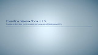Formation Réseaux Sociaux 2.0
(version préliminaire) commentaires bienvenus steve@sliderescue.com
 