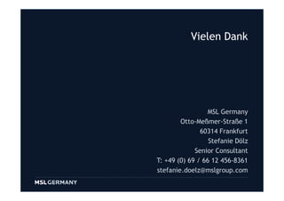 Vielen Dank




                  MSL Germany
        Otto-Meßmer-Straße 1
               60314 Frankfurt
                  Stefanie Dölz
             Senior Consultant
T: +49 (0) 69 / 66 12 456-8361
stefanie.doelz@mslgroup.com
                             23
 