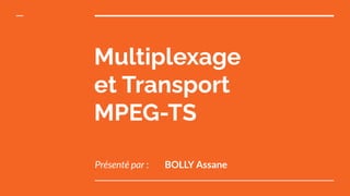 Multiplexage
et Transport
MPEG-TS
Présenté par : BOLLY Assane
 