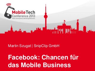 Martin Szugat | SnipClip GmbH
Facebook: Chancen für
das Mobile Business
 