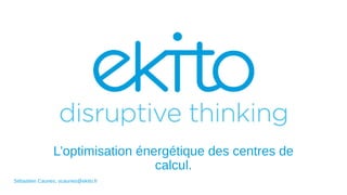 L’optimisation énergétique des centres de
calcul.
Sébastien Caunes, scaunes@ekito.fr
 