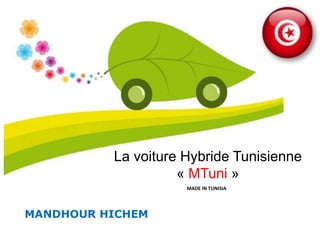 La voiture Hybride Tunisienne
                    « MTuni »
                     MADE IN TUNISIA




MANDHOUR HICHEM
 