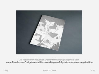 2015 FLYACTS GmbH S. 13
Zur kostenfreien Vollversion unserer Publikation gelangen Sie über:
www.flyacts.com/ratgeber-multi-channel-app-erfolgsfaktoren-einer-application
 