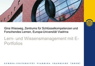 Gina Wiesweg, Zentrums für Schlüsselkompetenzen und
Forschendes Lernen, Europa-Universität Viadrina
Lern- und Wissensmanagement mit E-
Portfolios
 
