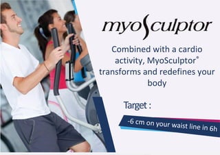 Combined with a cardio
activity, MyoSculptor®
transforms and redefines your
body
Target:
 