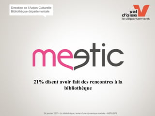 24 janvier 2017– La bibliothèque, levier d’une dynamique sociale – ABF& BPI
Direction de l’Action Culturelle
Bibliothèque départementale
21% disent avoir fait des rencontres à la
bibliothèque
 
