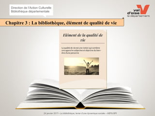 24 janvier 2017– La bibliothèque, levier d’une dynamique sociale – ABF& BPI
Direction de l’Action Culturelle
Bibliothèque départementale
Chapitre 3 : La bibliothèque, élément de qualité de vie
 