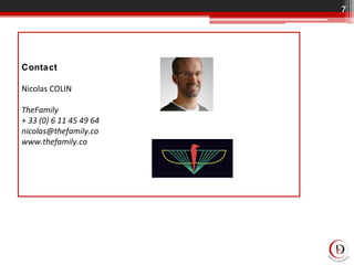 7
Contact
Nicolas COLIN
TheFamily
+ 33 (0) 6 11 45 49 64
nicolas@thefamily.co
www.thefamily.co
 