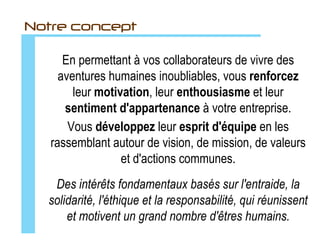 Notre vision

  Des entreprises… qui se soucient de créer un environnement
    où il fait bon travailler et qui partagent une culture forte…
   …qui permettent à leurs collaborateurs de développer et de
     mettre en œuvre leurs talents et compétences, afin de
          soutenir des projets novateurs, passionnants et
                             performants…
   …où les manageurs sont compétents, savent animer leurs
   équipes, mettre en place des stratégies de coopération et
       bâtir des relations de confiance pour développer la
                             performance...
      Des entreprises responsables et éthiques qui se
   soucient autant des individus que de l’environnement.
 