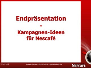 1




             Endpräsentation
                    -
             Kampagnen-Ideen
                für Nescafé



25.03.2012     Julia Hebenstreit | Sabrina Kunze | Aleksandra Bacevic
 