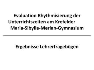 Evaluation Rhythmisierung der Unterrichtszeiten am Krefelder  Maria-Sibylla-Merian-Gymnasium Ergebnisse Lehrerfragebögen 