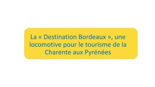 La « Destination Bordeaux », une
locomotive pour le tourisme de la
Charente aux Pyrénées
 