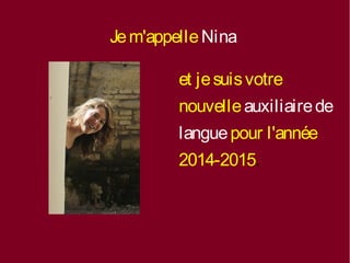 Je m'appelle Nina 
et je suis votre 
nouvelle auxiliaire de 
langue pour l'année 
2014-2015. 
 
